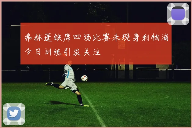 弗林蓬缺席四场比赛未现身利物浦今日训练引发关注